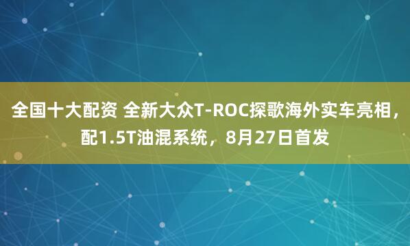 全国十大配资 全新大众T-ROC探歌海外实车亮相，配1.5T油混系统，8月27日首发