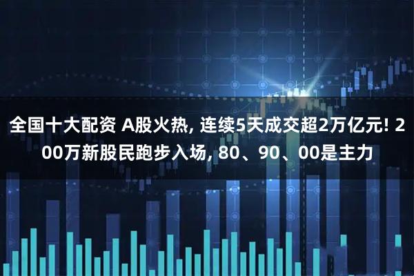 全国十大配资 A股火热, 连续5天成交超2万亿元! 200万新股民跑步入场, 80、90、00是主力