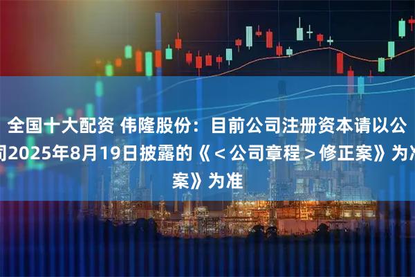 全国十大配资 伟隆股份：目前公司注册资本请以公司2025年8月19日披露的《＜公司章程＞修正案》为准