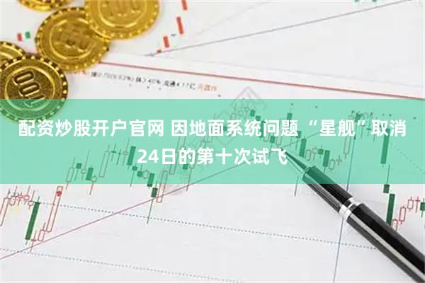 配资炒股开户官网 因地面系统问题 “星舰”取消24日的第十次试飞