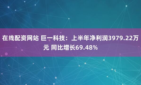 在线配资网站 巨一科技：上半年净利润3979.22万元 同比增长69.48%