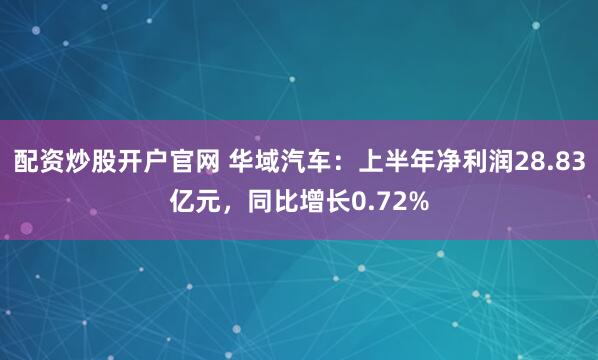 配资炒股开户官网 华域汽车：上半年净利润28.83亿元，同比增长0.72%