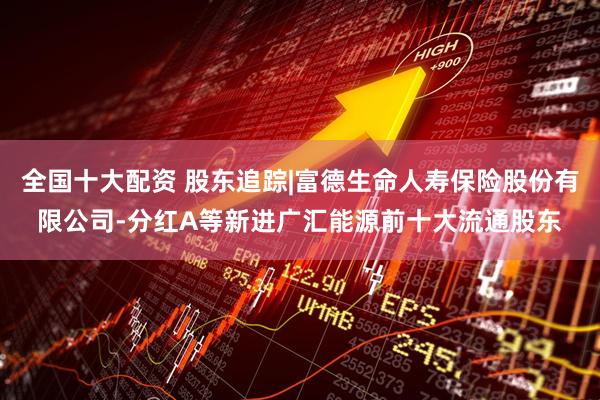 全国十大配资 股东追踪|富德生命人寿保险股份有限公司-分红A等新进广汇能源前十大流通股东