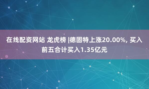 在线配资网站 龙虎榜 |德固特上涨20.00%, 买入前五合计买入1.35亿元