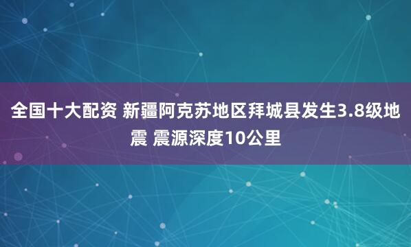 全国十大配资 新疆阿克苏地区拜城县发生3.8级地震 震源深度10公里