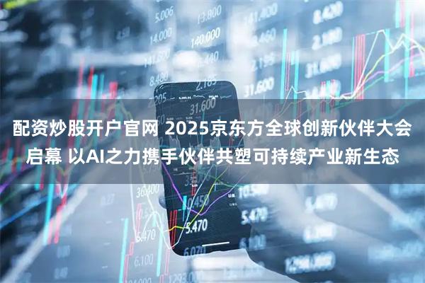 配资炒股开户官网 2025京东方全球创新伙伴大会启幕 以AI之力携手伙伴共塑可持续产业新生态