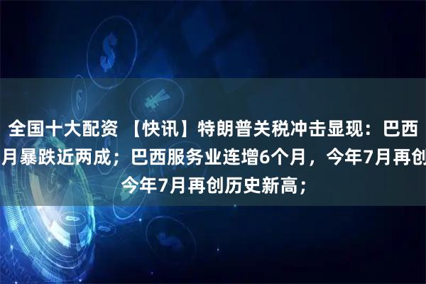 全国十大配资 【快讯】特朗普关税冲击显现：巴西对美出口8月暴跌近两成；巴西服务业连增6个月，今年7月再创历史新高；
