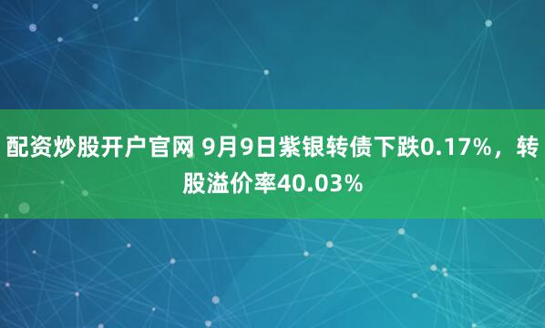 配资炒股开户官网 9月9日紫银转债下跌0.17%，转股溢价率40.03%