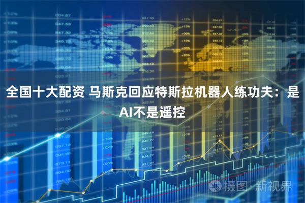 全国十大配资 马斯克回应特斯拉机器人练功夫：是AI不是遥控