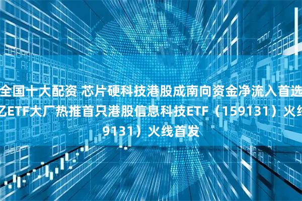 全国十大配资 芯片硬科技港股成南向资金净流入首选！千亿ETF大厂热推首只港股信息科技ETF（159131）火线首发