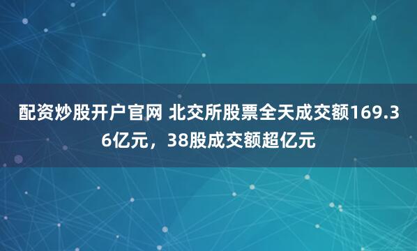 配资炒股开户官网 北交所股票全天成交额169.36亿元，38股成交额超亿元
