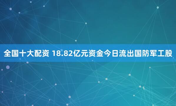 全国十大配资 18.82亿元资金今日流出国防军工股