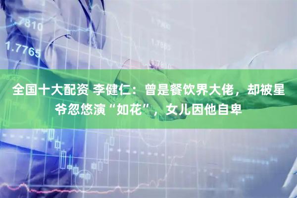 全国十大配资 李健仁：曾是餐饮界大佬，却被星爷忽悠演“如花”，女儿因他自卑