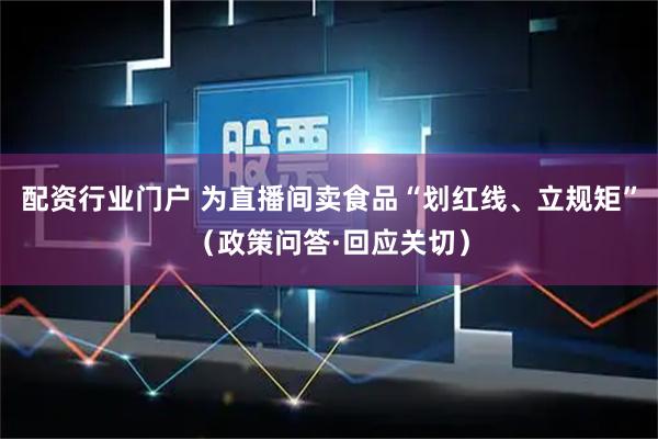配资行业门户 为直播间卖食品“划红线、立规矩”（政策问答·回应关切）