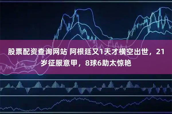 股票配资查询网站 阿根廷又1天才横空出世，21岁征服意甲，8球6助太惊艳