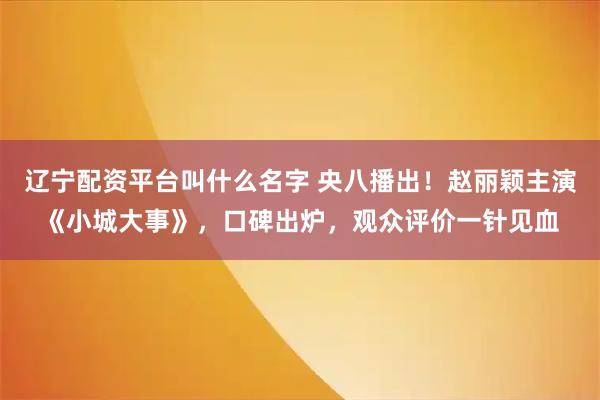 辽宁配资平台叫什么名字 央八播出！赵丽颖主演《小城大事》，口碑出炉，观众评价一针见血