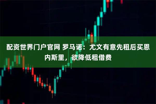配资世界门户官网 罗马诺：尤文有意先租后买恩内斯里，欲降低租借费