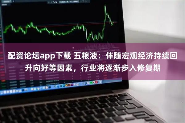 配资论坛app下载 五粮液：伴随宏观经济持续回升向好等因素，行业将逐渐步入修复期