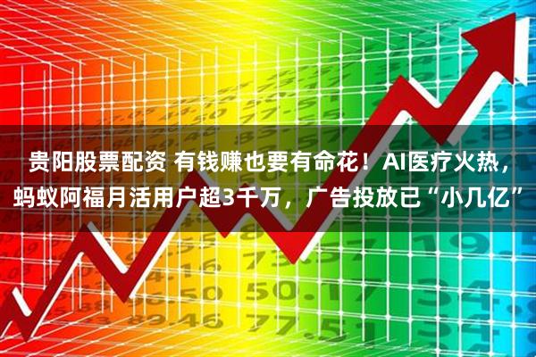 贵阳股票配资 有钱赚也要有命花！AI医疗火热，蚂蚁阿福月活用户超3千万，广告投放已“小几亿”