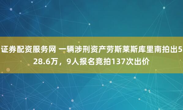 证券配资服务网 一辆涉刑资产劳斯莱斯库里南拍出528.6万，9人报名竞拍137次出价