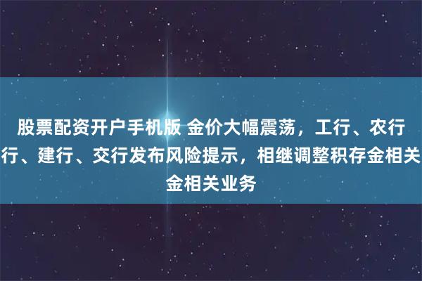 股票配资开户手机版 金价大幅震荡，工行、农行、中行、建行、交行发布风险提示，相继调整积存金相关业务