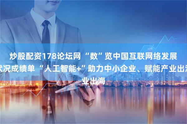 炒股配资178论坛网 “数”览中国互联网络发展状况成绩单 “人工智能+”助力中小企业、赋能产业出海