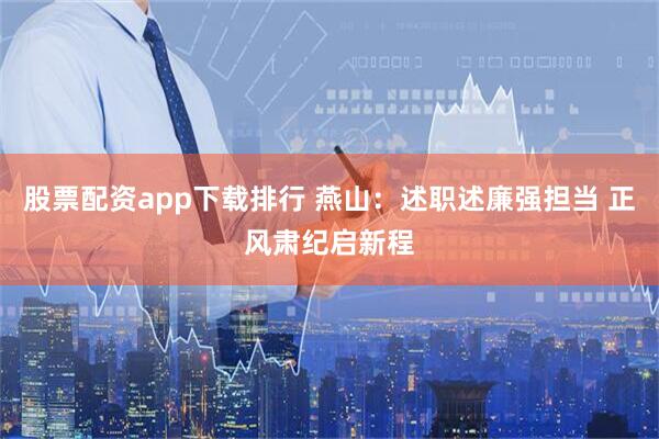 股票配资app下载排行 燕山：述职述廉强担当 正风肃纪启新程