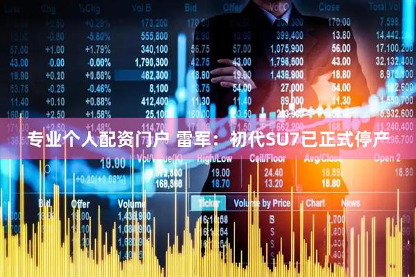 专业个人配资门户 雷军：初代SU7已正式停产