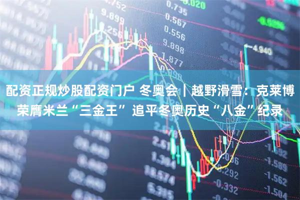 配资正规炒股配资门户 冬奥会｜越野滑雪：克莱博荣膺米兰“三金王” 追平冬奥历史“八金”纪录