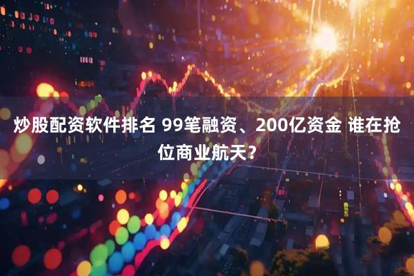 炒股配资软件排名 99笔融资、200亿资金 谁在抢位商业航天？