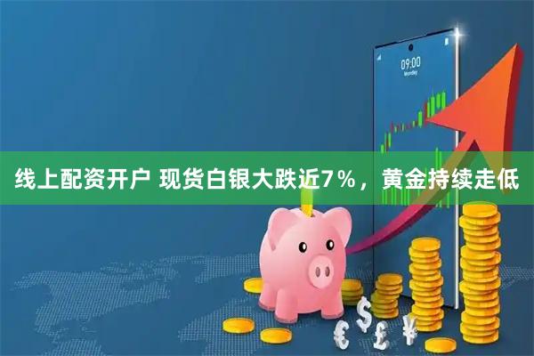 线上配资开户 现货白银大跌近7％，黄金持续走低