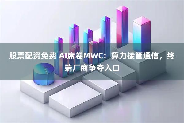 股票配资免费 AI席卷MWC：算力接管通信，终端厂商争夺入口