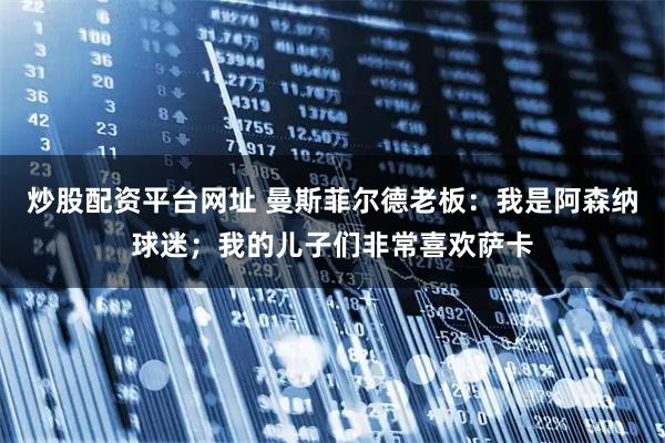 炒股配资平台网址 曼斯菲尔德老板：我是阿森纳球迷；我的儿子们非常喜欢萨卡