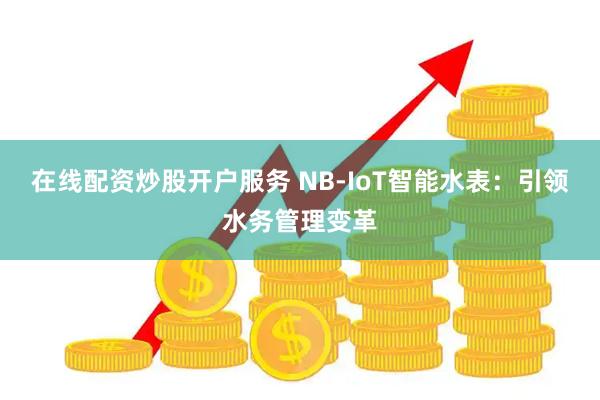 在线配资炒股开户服务 NB-IoT智能水表：引领水务管理变革