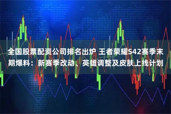 全国股票配资公司排名出炉 王者荣耀S42赛季末期爆料：新赛季改动、英雄调整及皮肤上线计划