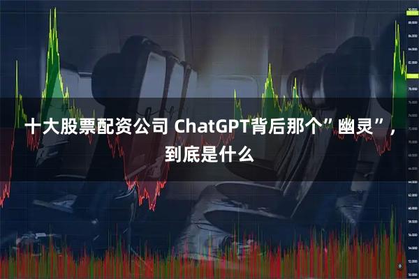 十大股票配资公司 ChatGPT背后那个”幽灵”，到底是什么