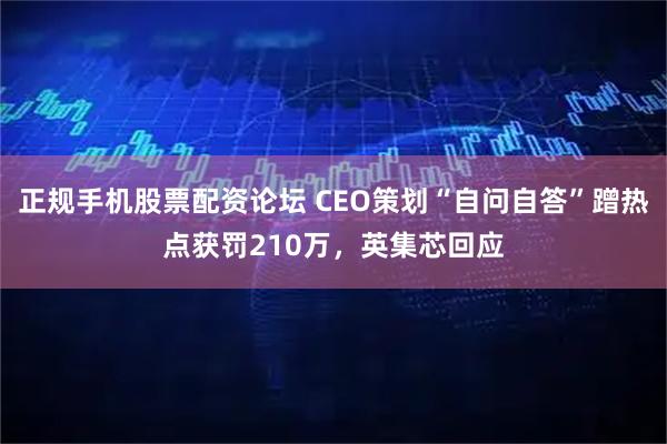 正规手机股票配资论坛 CEO策划“自问自答”蹭热点获罚210万，英集芯回应