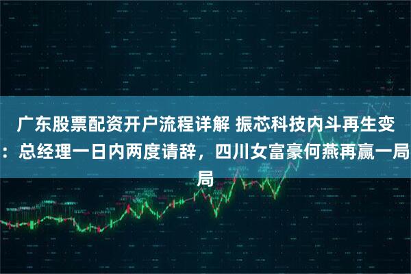 广东股票配资开户流程详解 振芯科技内斗再生变：总经理一日内两度请辞，四川女富豪何燕再赢一局