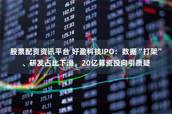 股票配资资讯平台 好盈科技IPO：数据“打架”、研发占比下滑，20亿募资投向引质疑