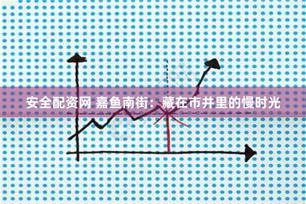 安全配资网 嘉鱼南街：藏在市井里的慢时光
