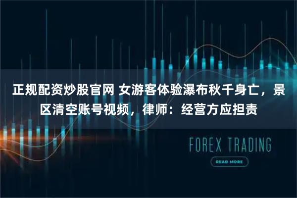 正规配资炒股官网 女游客体验瀑布秋千身亡，景区清空账号视频，律师：经营方应担责